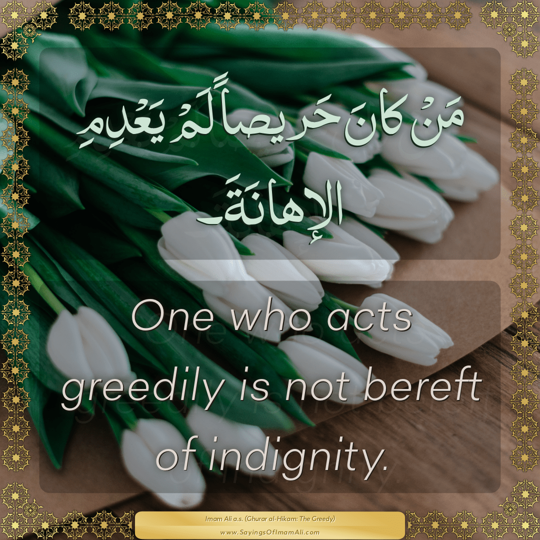 One who acts greedily is not bereft of indignity.